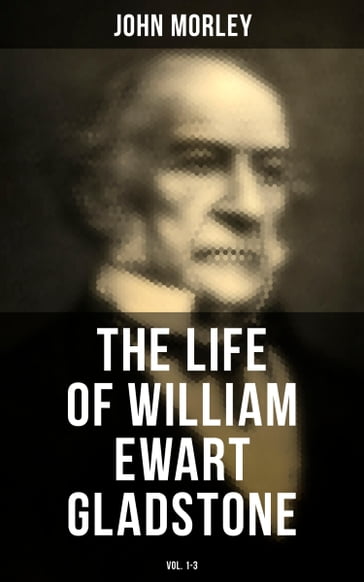 The Life of William Ewart Gladstone (Vol. 1-3) - John Morley