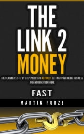 The Link 2 Money: The beginner s step by step process of actually setting up an online business and working from home....fast!