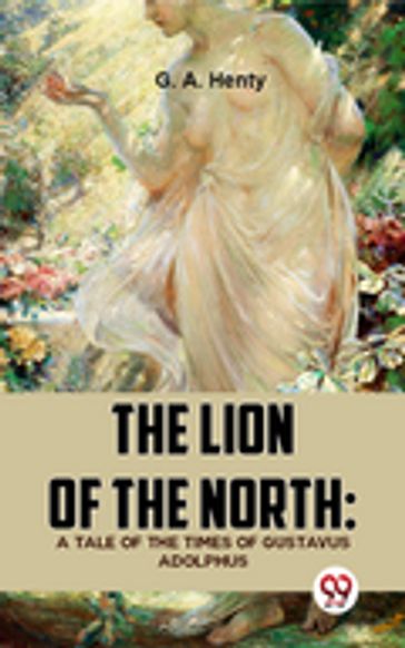 The Lion Of The North: A Tale Of The Times Of Gustavus Adolphus - G. A. Henty
