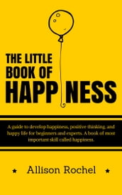 The Little Book of Happiness: A guide to develop happiness, positive thinking, and happy life for beginners and experts. A book of most important skill called happiness.