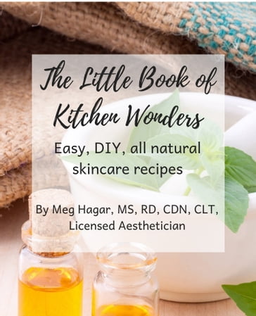 The Little Book of Kitchen Wonders: Quick & Easy, All Natural, Diy Skincare Recipes Made with Ingredients Already in Your Kitchen! - Meg Hagar MS RD CDN CHHP