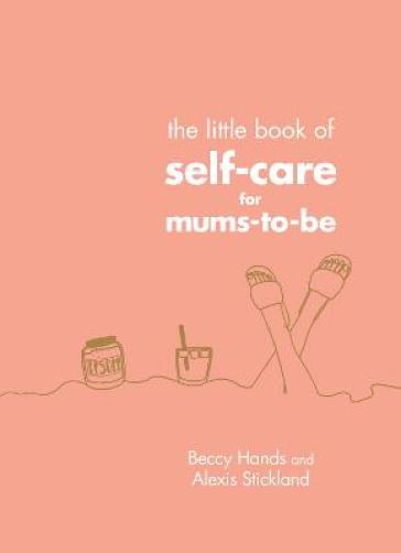The Little Book of Self-Care for Mums-To-Be - Beccy Hands - Alexis Stickland