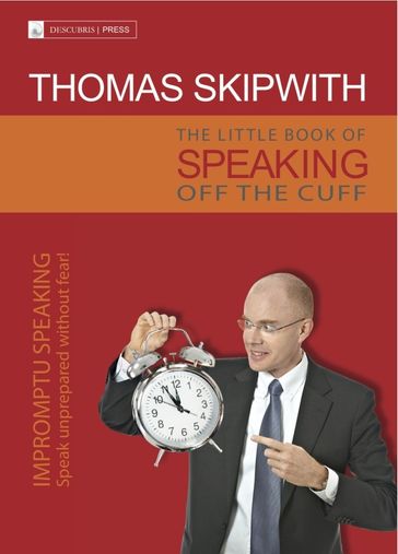 The Little Book of Speaking Off the Cuff. Impromptu Speaking -- Speak Unprepared Without Fear! - Thomas Skipwith