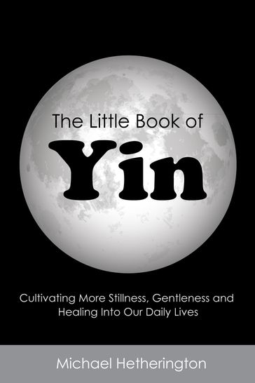 The Little Book of Yin: Cultivating More Stillness, Gentleness and Healing into Our Daily Lives - Michael Hetherington