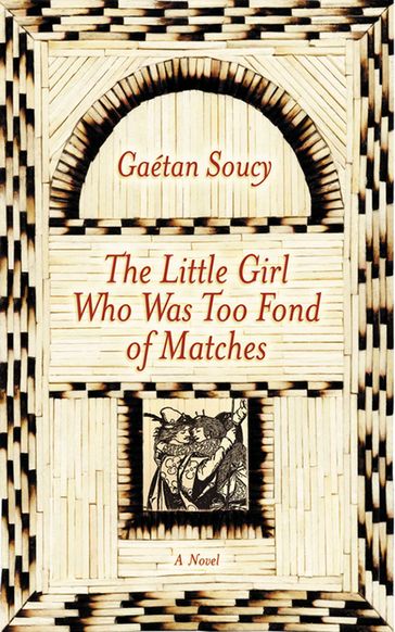 The Little Girl Who Was Too Fond of Matches: A Novel - Gaetan Soucy