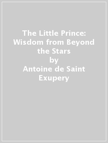 The Little Prince: Wisdom from Beyond the Stars - Antoine de Saint Exupery