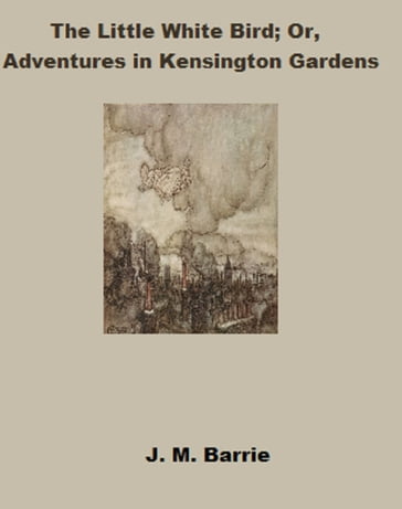 The Little White Bird: or Adventures In Kensington Gardens (Annotated) - J.M. Barrie