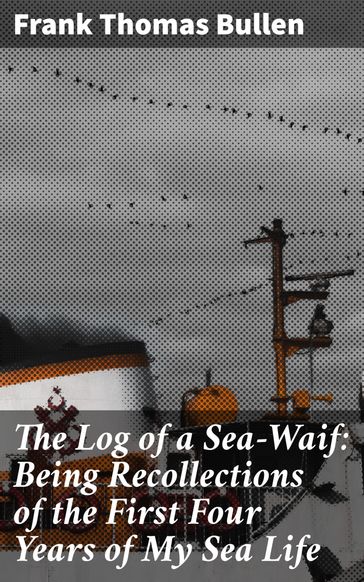 The Log of a Sea-Waif: Being Recollections of the First Four Years of My Sea Life - Frank Thomas Bullen