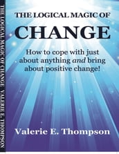 The Logical Magic of Change: How to Cope With Just About Anything and Bring About Positive Change!