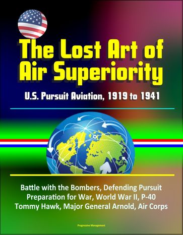 The Lost Art of Air Superiority: U.S. Pursuit Aviation, 1919 to 1941 - Battle with the Bombers, Defending Pursuit, Preparation for War, World War II, P-40 Tommy Hawk, Major General Arnold, Air Corps - Progressive Management