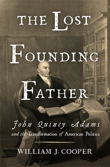 The Lost Founding Father: John Quincy Adams and the Transformation of American Politics - William J. Cooper