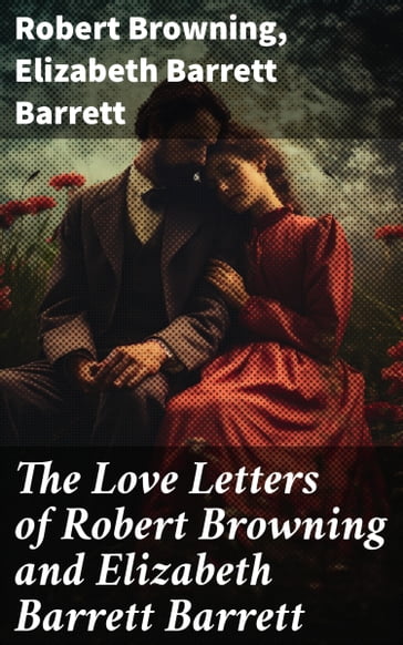 The Love Letters of Robert Browning and Elizabeth Barrett Barrett - Robert Browning - Elizabeth Barrett Barrett