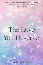 The Love You Deserve: 200+ Love Affirmations to Help You Unlock Your Heart s Potential
