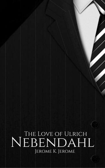 The Love of Ulrich Nebendahl - Jerome K. Jerome