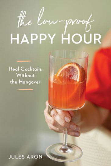 The Low-Proof Happy Hour: Real Cocktails Without the Hangover - Jules Aron