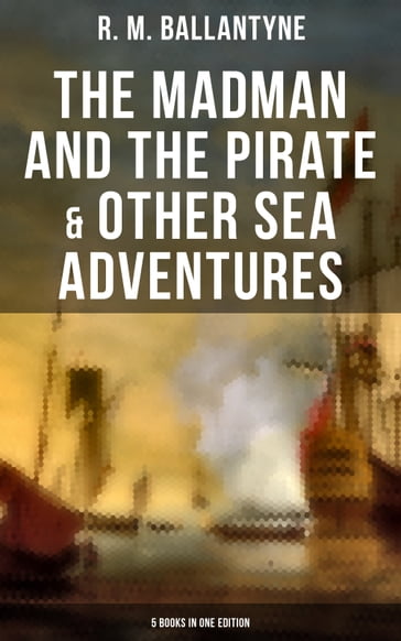 The Madman and the Pirate & Other Sea Adventures - 5 Books in One Edition - R. M. Ballantyne
