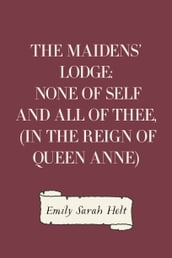 The Maidens  Lodge: None of Self and All of Thee, (In the Reign of Queen Anne)