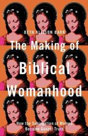 The Making of Biblical Womanhood ¿ How the Subjugation of Women Became Gospel Truth
