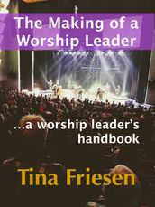 The Making of a Worship Leader: A Worship Leader s Handbook