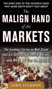 The Malign Hand of the Markets: The Insidious Forces on Wall Street that are Destroying Financial Markets and What We Can Do About it