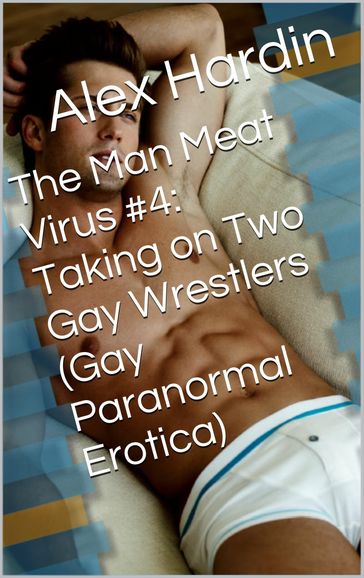 The Man Meat Virus #4: Taking on Two Gay Wrestlers (Gay Paranormal Erotica) - Alex Hardin