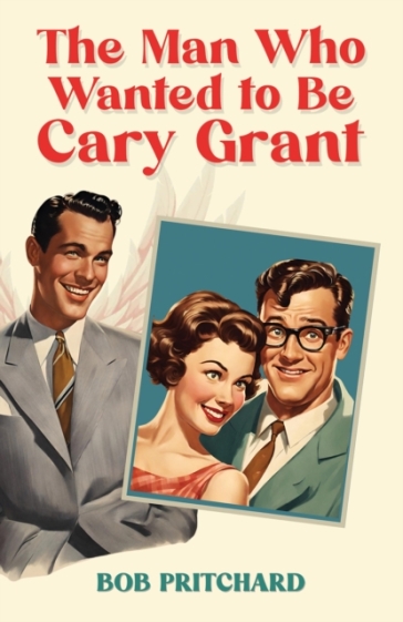 The Man Who Wanted to Be Cary Grant - Bob Pritchard