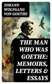 The Man Who Was Goethe: Memoirs, Letters & Essays
