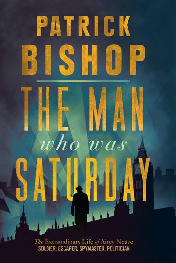 The Man Who Was Saturday: The Extraordinary Life of Airey Neave - Patrick Bishop