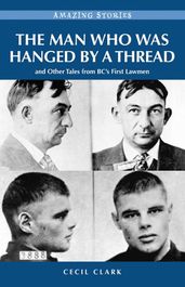 The Man Who was Hanged by a Thread: and Other Tales from BC s First Lawmen