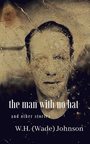 The Man With No Hat and Other Stories - W.H. (Wade) Johnson