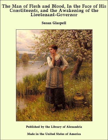 The Man of Flesh and Blood, In the Face of His Constituents, and the Awakening of the Lieutenant-Governor - Susan Glaspell