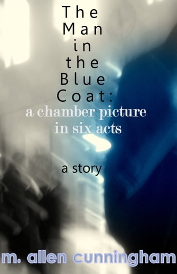 The Man in the Blue Coat: A Chamber Picture in Six Acts, A Short Story - M. Allen Cunningham