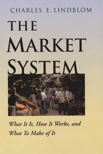 The Market System: What It Is, How It Works, and What To Make of It - Charles E. Lindblom