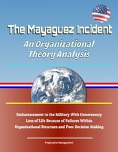 The Mayaguez Incident: An Organizational Theory Analysis - Embarrassment to the Military With Unnecessary Loss of Life Because of Failures Within Organizational Structure and Poor Decision Making