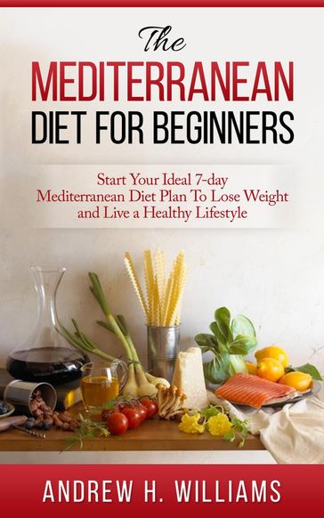 The Mediterranean Diet For Beginners: Start Your Ideal 7-Day Mediterranean Diet Plan To Lose Weight and Live An Healthy Lifestyle - Andrew H. Williams