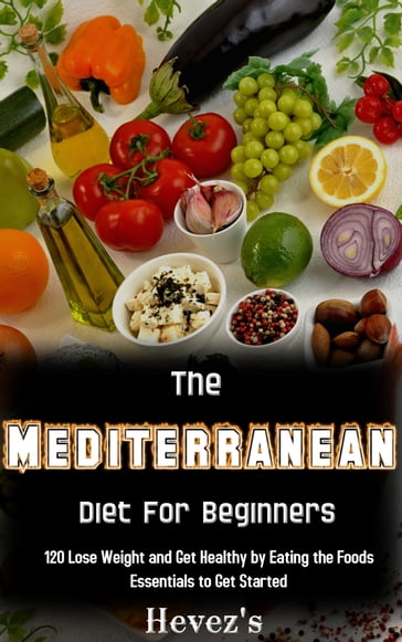 The Mediterranean Diet For Beginners: 120 Lose Weight and Get Healthy by Eating the Foods Essentials to Get Started - Hevezs