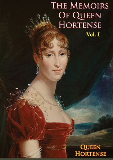 The Memoirs of Queen Hortense Vol. I - Queen Hortense Eugénie Cécile Bonaparte