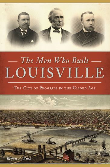 The Men Who Built Louisville - Bryan S. Bush