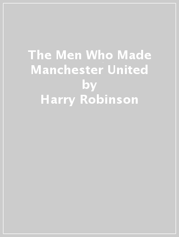 The Men Who Made Manchester United - Harry Robinson