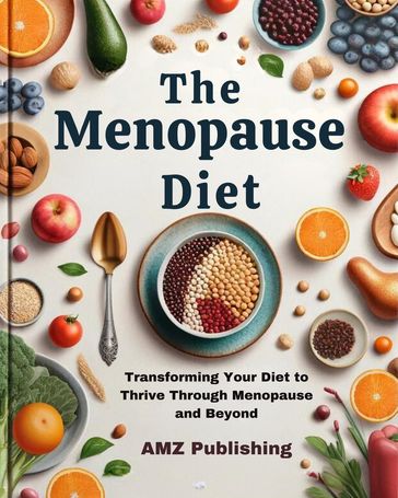 The Menopause Diet : Transforming Your Diet to Thrive Through Menopause and Beyond - AMZ Publishing