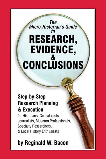 The Micro-historian's Guide to Research, Evidence, & Conclusions - Reginald W. Bacon