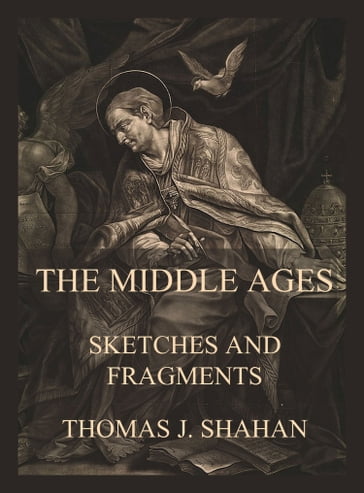 The Middle Ages - Sketches and Fragments - Thomas J. Shahan