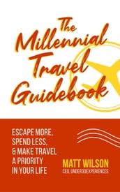 The Millennial Travel Guidebook: Escape More, Spend Less, & Make Travel a Priority in Your Life