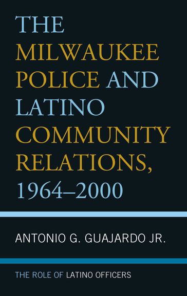 The Milwaukee Police and Latino Community Relations, 19642000 - Antonio G. Guajardo Jr.