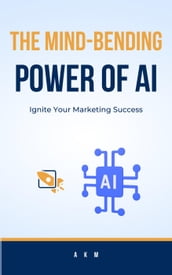 The Mind-Bending Power of AI: Ignite Your Marketing Success