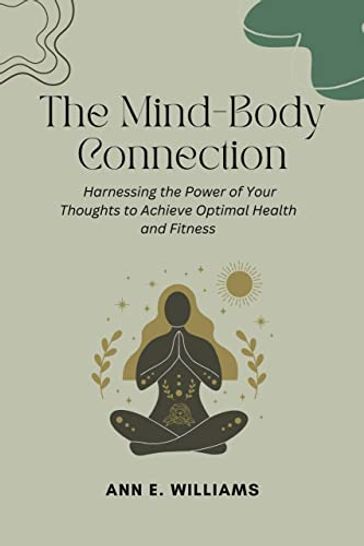 The Mind-Body Connection: Harnessing the Power of Your Thoughts to Achieve Optimal Health and Fitness - Ann E. Williams