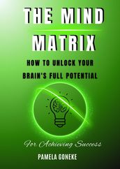The Mind Matrix: How to Unlock Your Brain s Full Potential for Achieving Success
