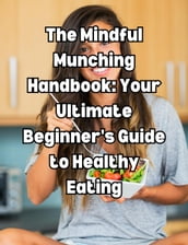 The Mindful Munching Handbook: Your Ultimate Beginner s Guide to Healthy Eating