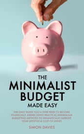 The Minimalist Budget Made Easy: The Only Guide You ll Ever Need To Become Financially Aware Using Practical Minimalism Budgeting Methods To Dramatically Improve Your Lifestyle & Cost of Living