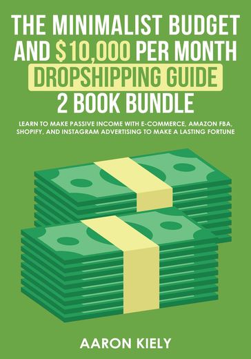 The Minimalist Budget and $10,000 per Month Dropshipping Guide 2 Book Bundle: Learn to make Passive Income with E-commerce, Amazon FBA, Shopify, and Instagram Advertising to make a Lasting Fortune - Aaron Kiely